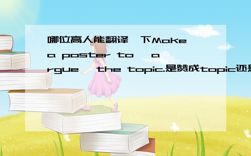 哪位高人能翻译一下Make a poster to 'argue' the topic.是赞成topic还是不赞成啊