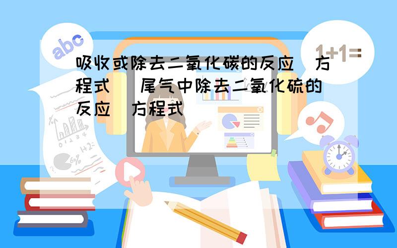 吸收或除去二氧化碳的反应（方程式） 尾气中除去二氧化硫的反应（方程式）