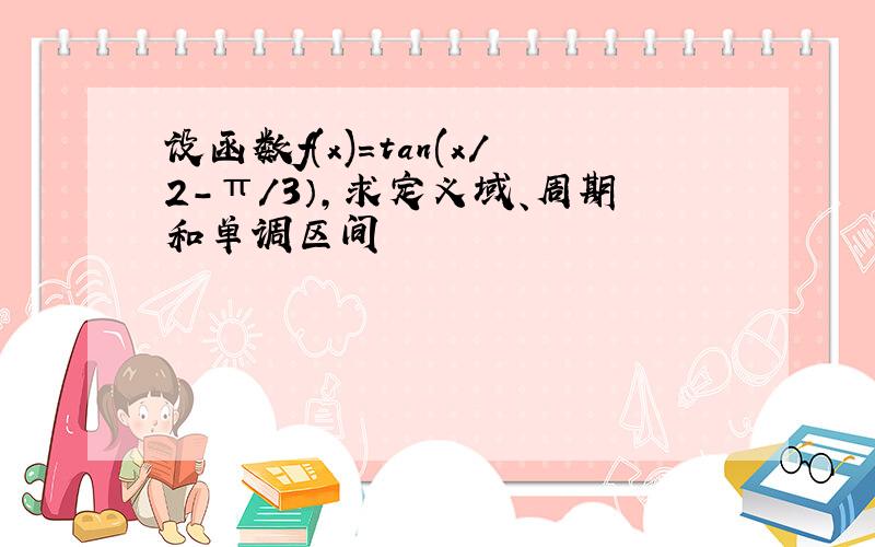 设函数f(x)=tan(x/2-π/3）,求定义域、周期和单调区间