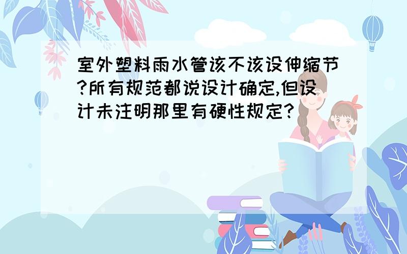 室外塑料雨水管该不该设伸缩节?所有规范都说设计确定,但设计未注明那里有硬性规定?