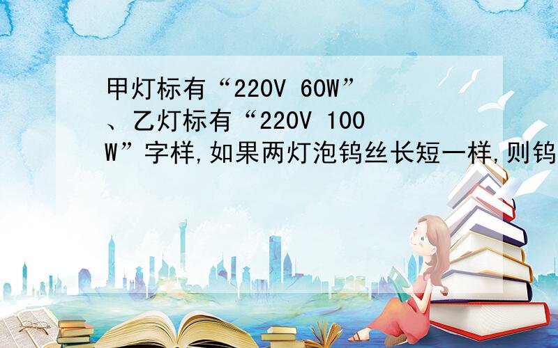 甲灯标有“220V 60W”、乙灯标有“220V 100W”字样,如果两灯泡钨丝长短一样,则钨丝较粗的是乙灯,如果将两灯