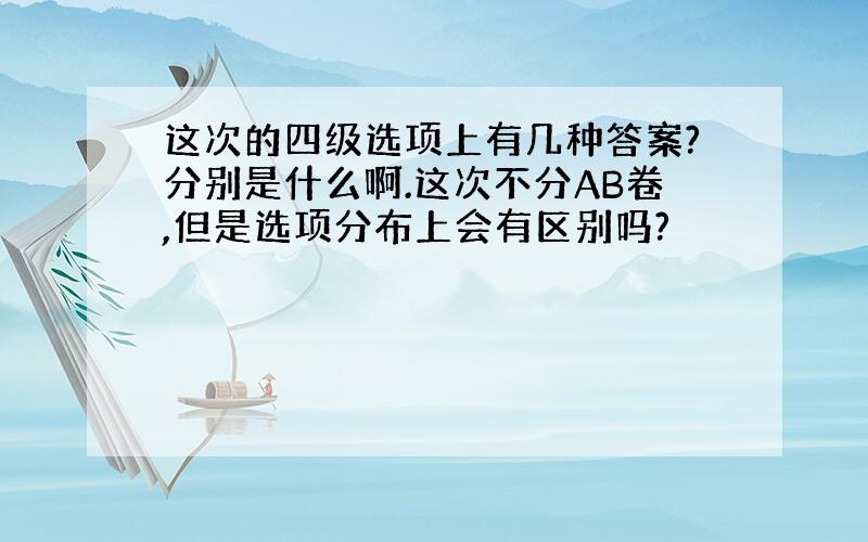 这次的四级选项上有几种答案?分别是什么啊.这次不分AB卷,但是选项分布上会有区别吗?