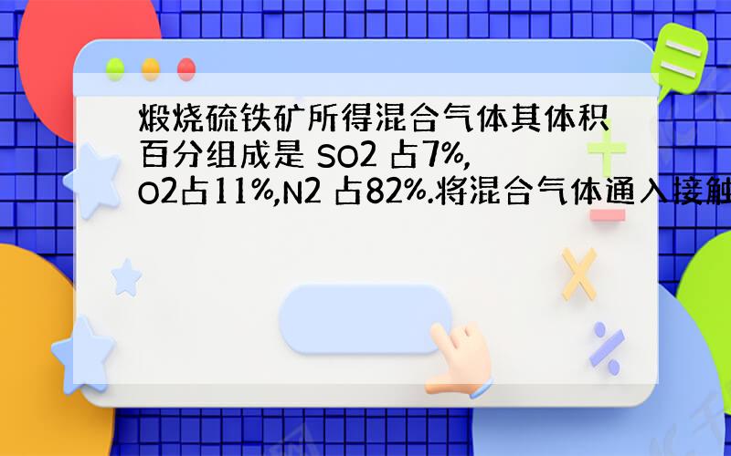 煅烧硫铁矿所得混合气体其体积百分组成是 SO2 占7%,O2占11%,N2 占82%.将混合气体通入接触室.在恒温恒压下