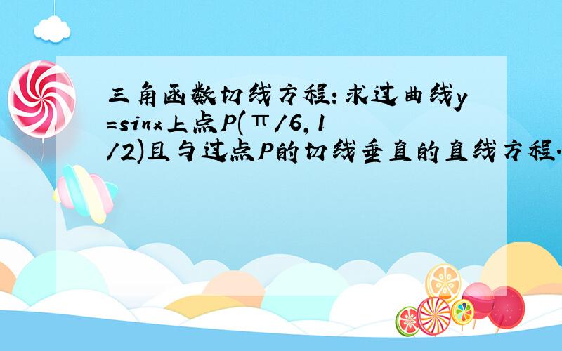 三角函数切线方程：求过曲线y=sinx上点P(π/6,1/2)且与过点P的切线垂直的直线方程.