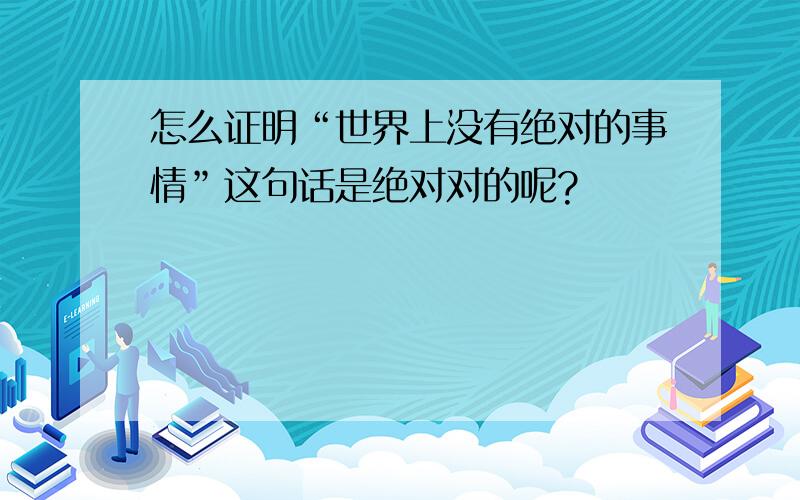 怎么证明“世界上没有绝对的事情”这句话是绝对对的呢?