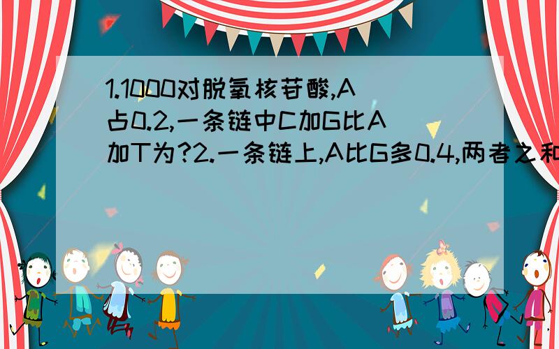 1.1000对脱氧核苷酸,A占0.2,一条链中C加G比A加T为?2.一条链上,A比G多0.4,两者之和占总碱基数的0.2