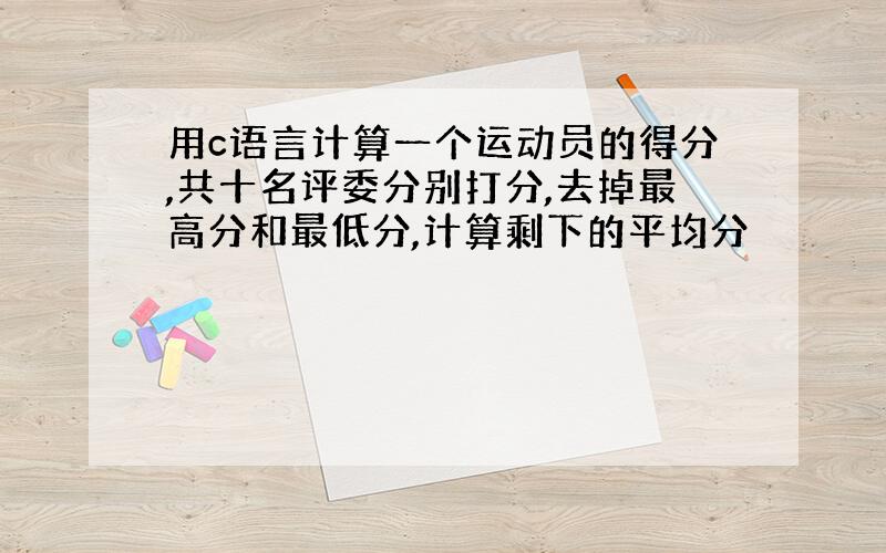 用c语言计算一个运动员的得分,共十名评委分别打分,去掉最高分和最低分,计算剩下的平均分