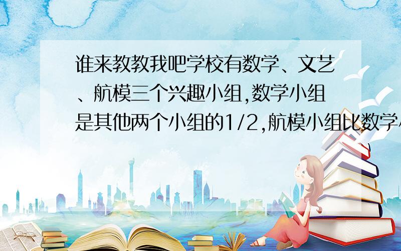 谁来教教我吧学校有数学、文艺、航模三个兴趣小组,数学小组是其他两个小组的1/2,航模小组比数学小组少3人,文艺小组与航模