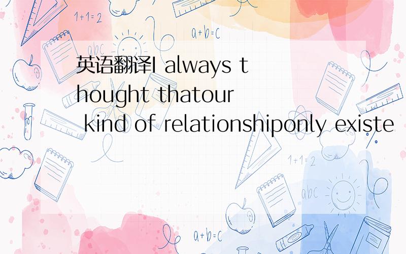 英语翻译I always thought thatour kind of relationshiponly existe