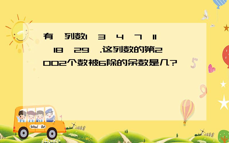 有一列数1,3,4,7,11,18,29,.这列数的第2002个数被6除的余数是几?