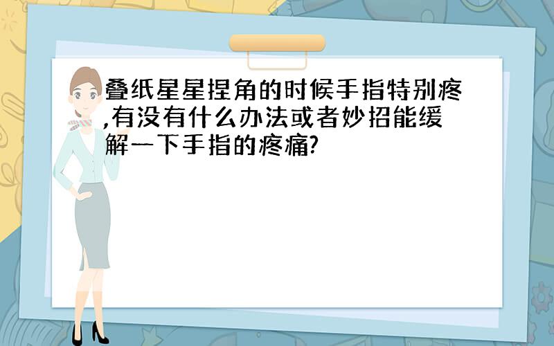 叠纸星星捏角的时候手指特别疼,有没有什么办法或者妙招能缓解一下手指的疼痛?