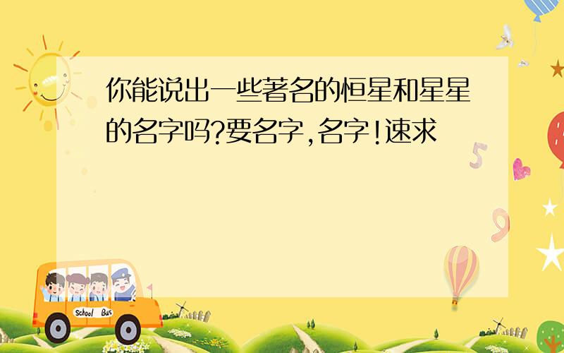 你能说出一些著名的恒星和星星的名字吗?要名字,名字!速求