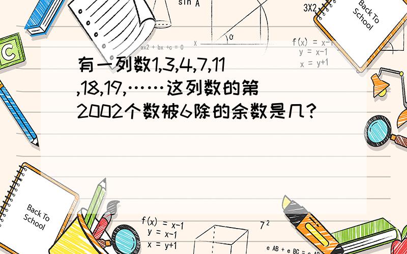 有一列数1,3,4,7,11,18,19,……这列数的第2002个数被6除的余数是几?