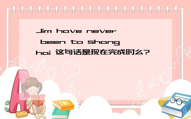 Jim have never been to shanghai 这句话是现在完成时么?