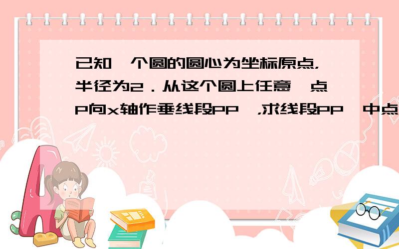 已知一个圆的圆心为坐标原点，半径为2．从这个圆上任意一点P向x轴作垂线段PP′，求线段PP′中点M的轨迹．