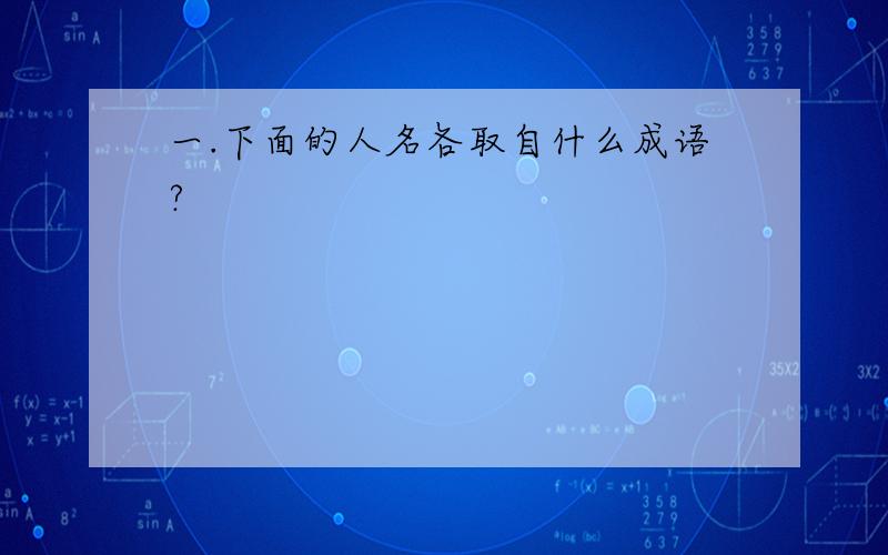 一.下面的人名各取自什么成语?