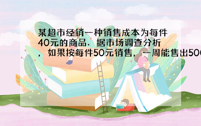 某超市经销一种销售成本为每件40元的商品．据市场调查分析，如果按每件50元销售，一周能售出500件，若销售单价每涨1元，