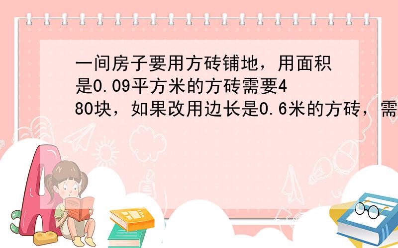 一间房子要用方砖铺地，用面积是0.09平方米的方砖需要480块，如果改用边长是0.6米的方砖，需要多少块？