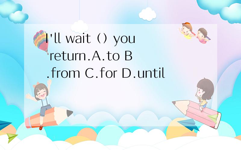 I'll wait（）you return.A.to B.from C.for D.until