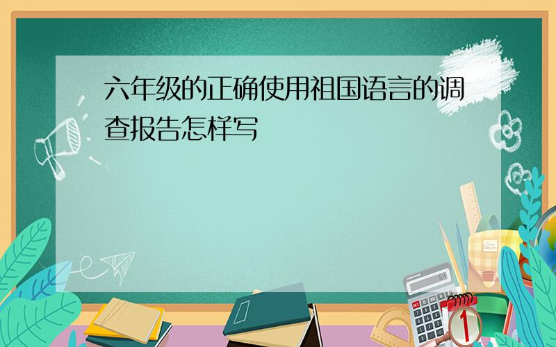 六年级的正确使用祖国语言的调查报告怎样写