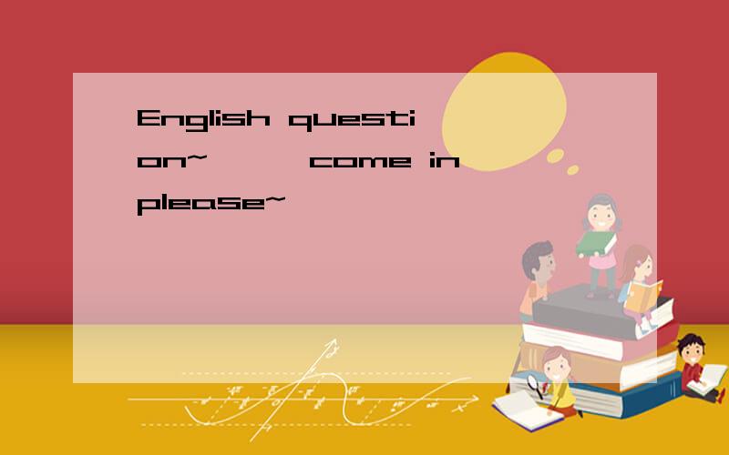 English question~```come in please~