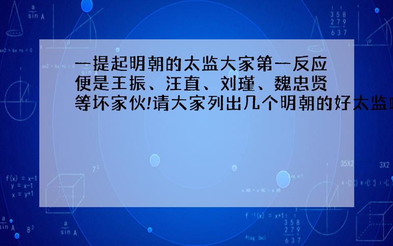 一提起明朝的太监大家第一反应便是王振、汪直、刘瑾、魏忠贤等坏家伙!请大家列出几个明朝的好太监咯!（那个皇帝时的、做了哪些