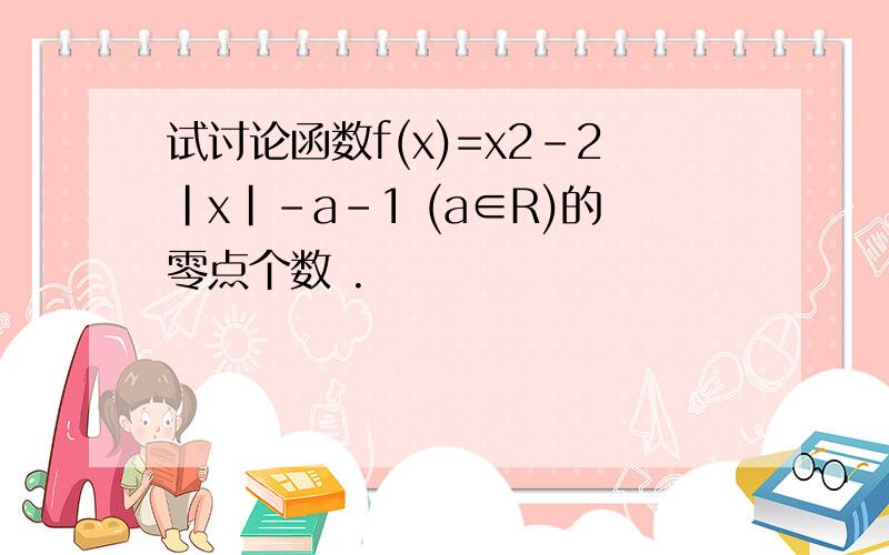 试讨论函数f(x)=x2-2|x|-a-1 (a∈R)的零点个数 .