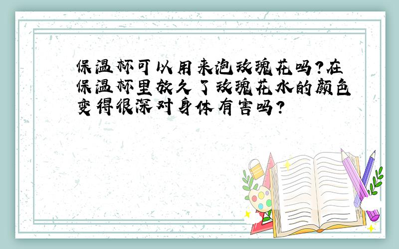 保温杯可以用来泡玫瑰花吗?在保温杯里放久了玫瑰花水的颜色变得很深对身体有害吗?