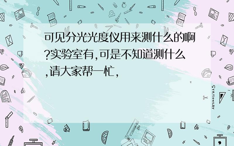 可见分光光度仪用来测什么的啊?实验室有,可是不知道测什么,请大家帮一忙,