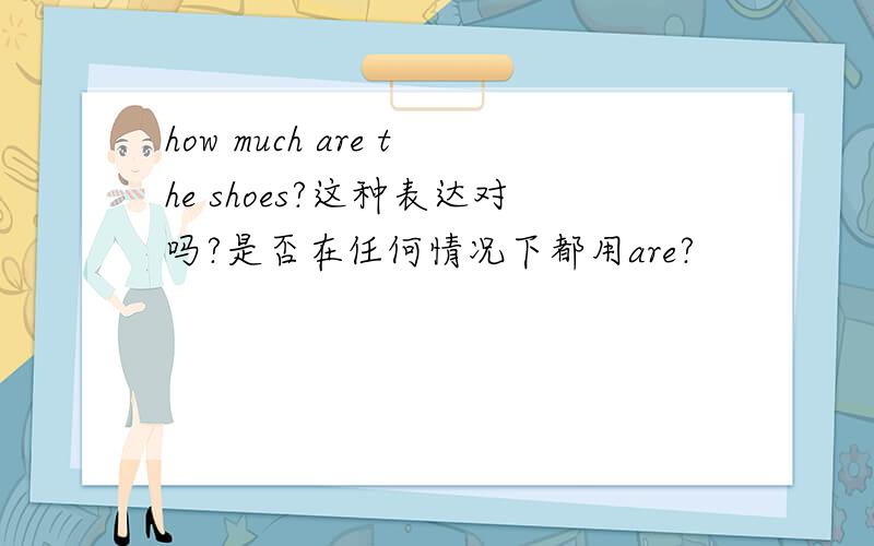 how much are the shoes?这种表达对吗?是否在任何情况下都用are?