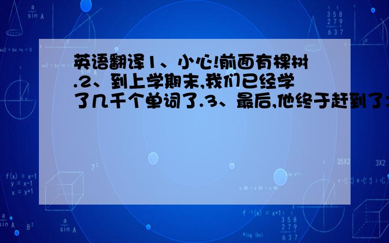 英语翻译1、小心!前面有棵树.2、到上学期末,我们已经学了几千个单词了.3、最后,他终于赶到了北京.4、妈妈让我买包盐.