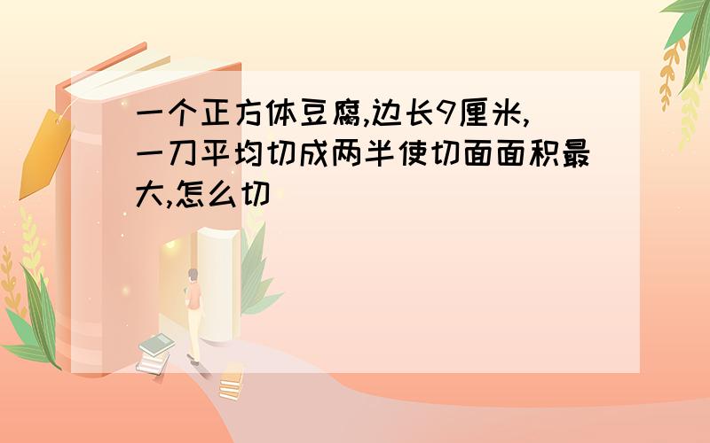 一个正方体豆腐,边长9厘米,一刀平均切成两半使切面面积最大,怎么切