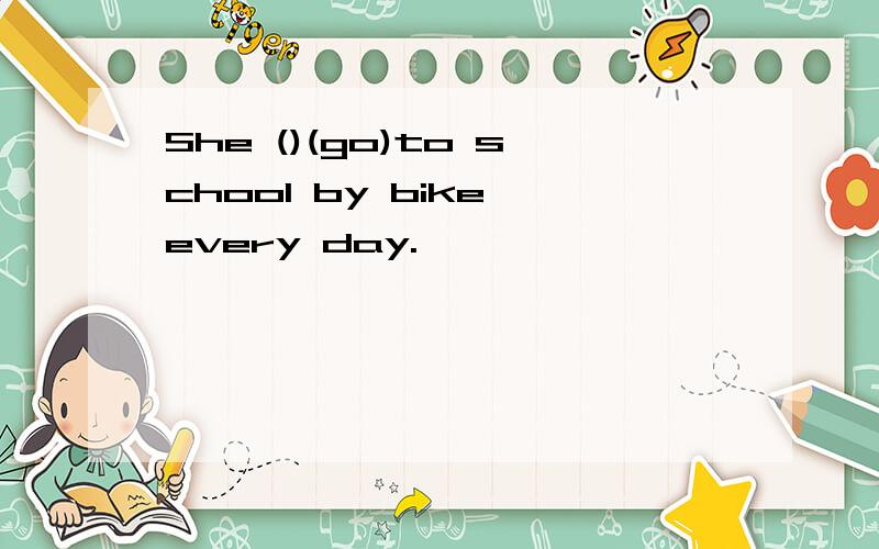 She ()(go)to school by bike every day.