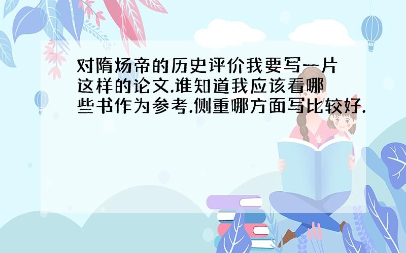 对隋炀帝的历史评价我要写一片这样的论文.谁知道我应该看哪些书作为参考.侧重哪方面写比较好.