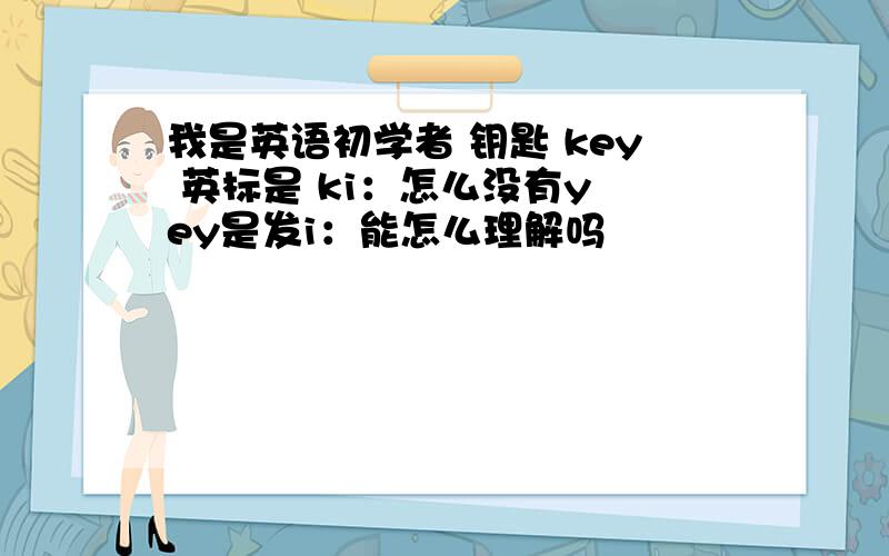 我是英语初学者 钥匙 key 英标是 ki：怎么没有y ey是发i：能怎么理解吗