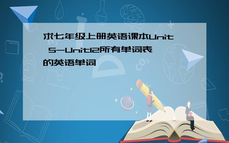 求七年级上册英语课本Unit 5-Unit12所有单词表的英语单词