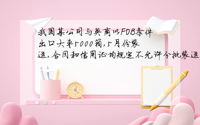 我国某公司与英商以FOB条件出口大枣5000箱,5月份装运,合同和信用证均规定不允许分批装运.我方于5月10日将3000