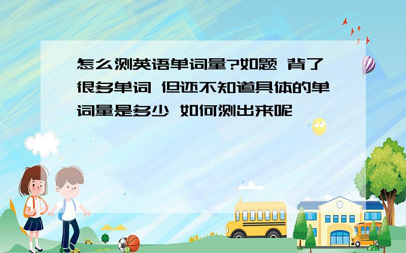 怎么测英语单词量?如题 背了很多单词 但还不知道具体的单词量是多少 如何测出来呢