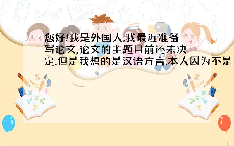 您好!我是外国人.我最近准备写论文,论文的主题目前还未决定.但是我想的是汉语方言.本人因为不是专门学汉语方言学什么的,所