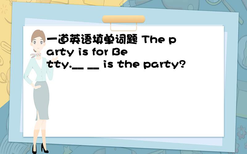 一道英语填单词题 The party is for Betty.__ __ is the party?