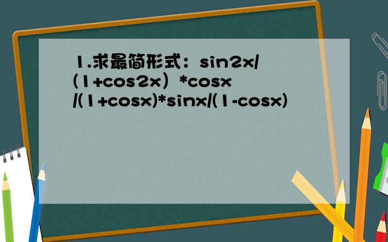 1.求最简形式：sin2x/(1+cos2x）*cosx/(1+cosx)*sinx/(1-cosx)