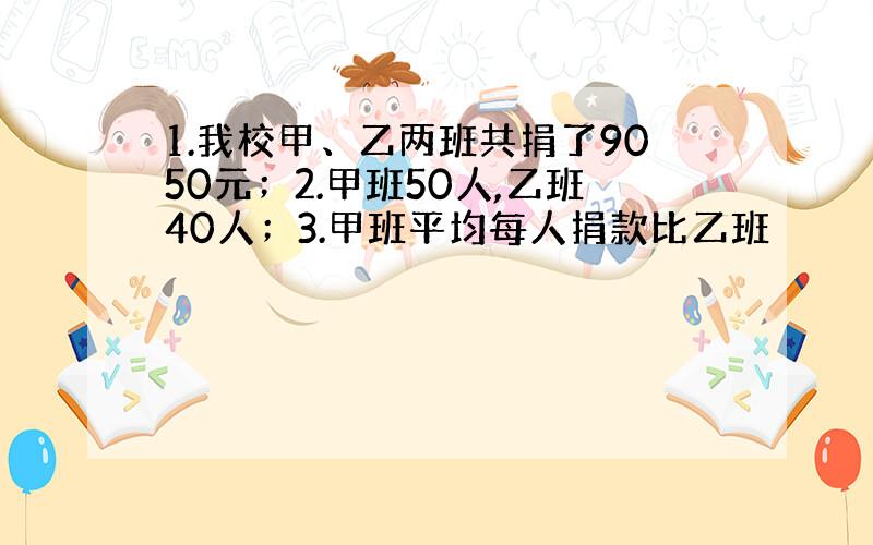 1.我校甲、乙两班共捐了9050元；2.甲班50人,乙班40人；3.甲班平均每人捐款比乙班