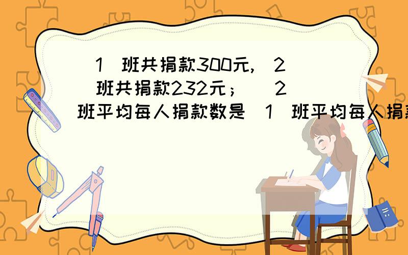 （1）班共捐款300元,（2）班共捐款232元； （2）班平均每人捐款数是（1）班平均每人捐款数的4/5