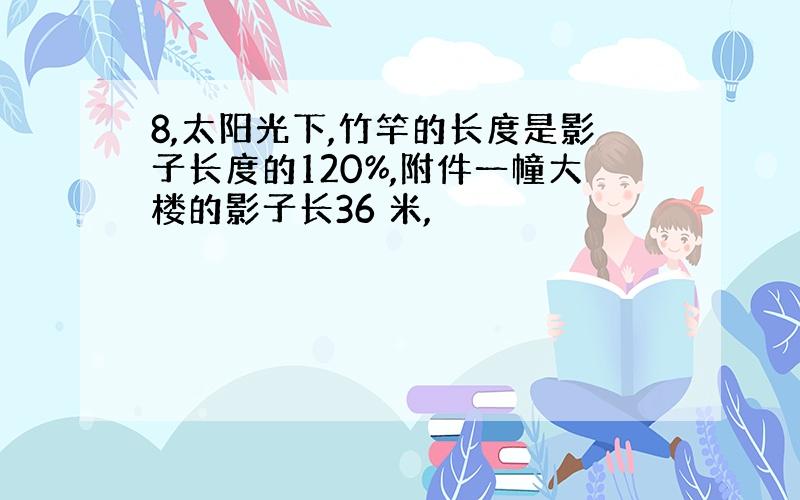 8,太阳光下,竹竿的长度是影子长度的120%,附件一幢大楼的影子长36 米,