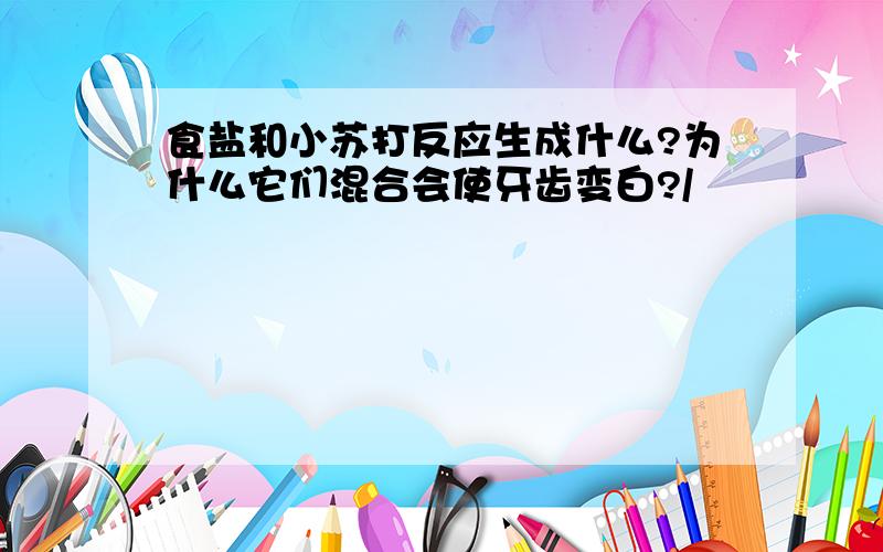 食盐和小苏打反应生成什么?为什么它们混合会使牙齿变白?/