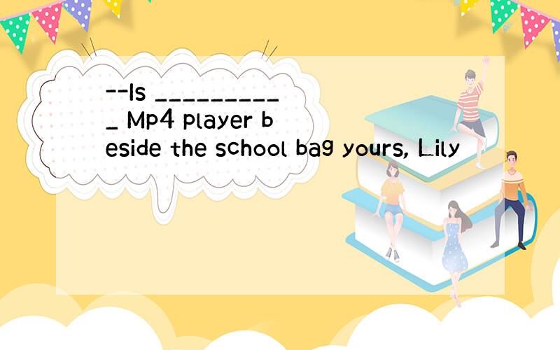 --Is __________ Mp4 player beside the school bag yours, Lily