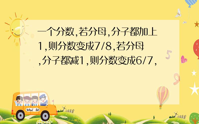 一个分数,若分母,分子都加上1,则分数变成7/8,若分母,分子都减1,则分数变成6/7,