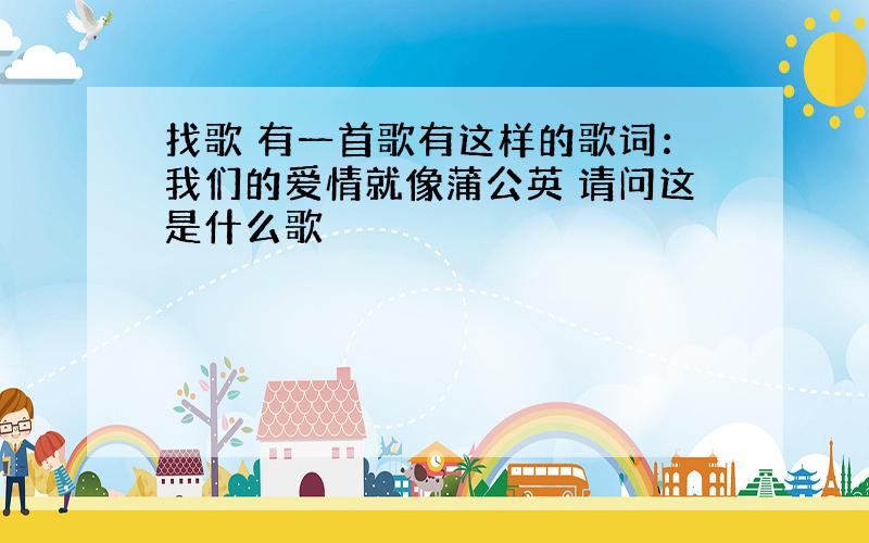 找歌 有一首歌有这样的歌词：我们的爱情就像蒲公英 请问这是什么歌