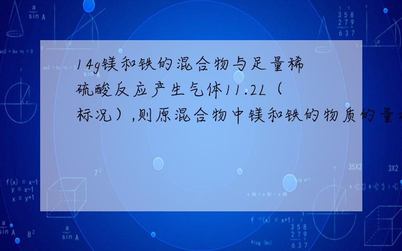 14g镁和铁的混合物与足量稀硫酸反应产生气体11.2L（标况）,则原混合物中镁和铁的物质的量之比