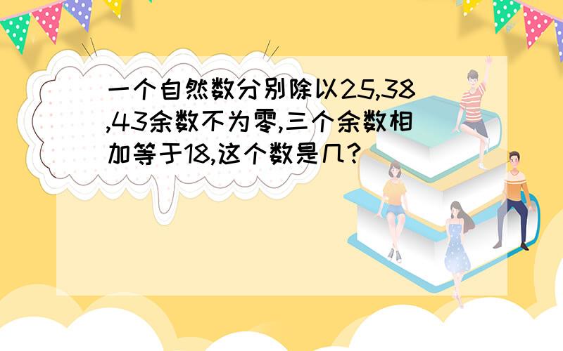 一个自然数分别除以25,38,43余数不为零,三个余数相加等于18,这个数是几?